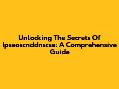 Unlocking The Secrets Of Ipseoscnddnscse: A Comprehensive Guide