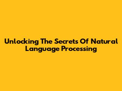 Unlocking The Secrets Of Natural Language Processing