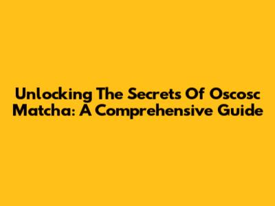 Unlocking The Secrets Of Oscosc Matcha: A Comprehensive Guide