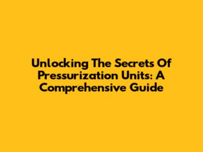 Unlocking The Secrets Of Pressurization Units: A Comprehensive Guide
