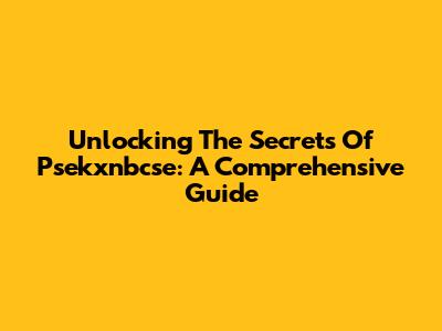 Unlocking The Secrets Of Psekxnbcse: A Comprehensive Guide