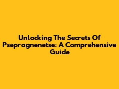 Unlocking The Secrets Of Psepragnenetse: A Comprehensive Guide