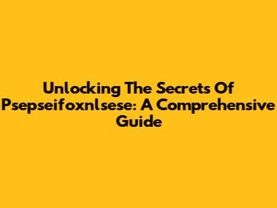 Unlocking The Secrets Of Psepseifoxnlsese: A Comprehensive Guide