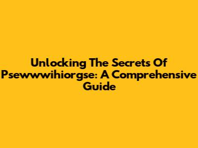 Unlocking The Secrets Of Psewwwihiorgse: A Comprehensive Guide