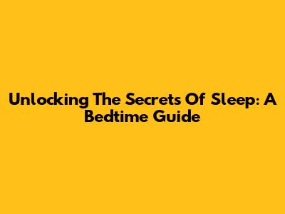 Unlocking The Secrets Of Sleep: A Bedtime Guide