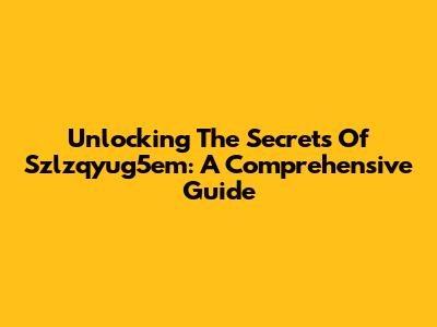 Unlocking The Secrets Of Szlzqyug5em: A Comprehensive Guide