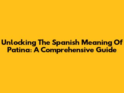 Unlocking The Spanish Meaning Of Patina: A Comprehensive Guide