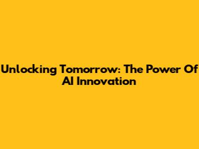 Unlocking Tomorrow: The Power Of AI Innovation