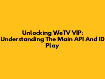 Unlocking WeTV VIP: Understanding The Main API And ID Play