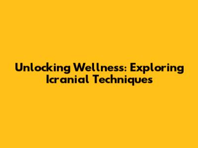Unlocking Wellness: Exploring Icranial Techniques