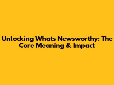 Unlocking What's Newsworthy: The Core Meaning & Impact
