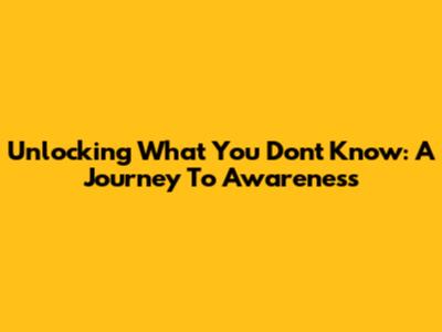 Unlocking What You Don't Know: A Journey To Awareness
