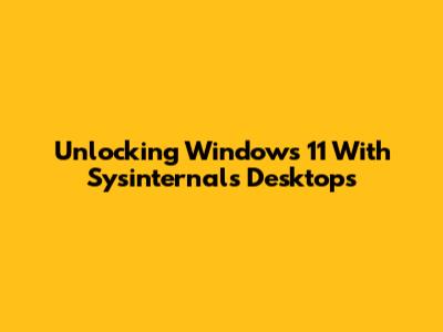 Unlocking Windows 11 With Sysinternals Desktops