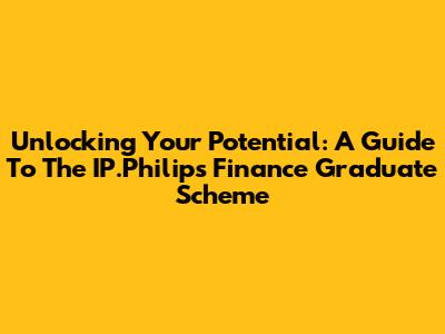 Unlocking Your Potential: A Guide To The IP.Philips Finance Graduate Scheme