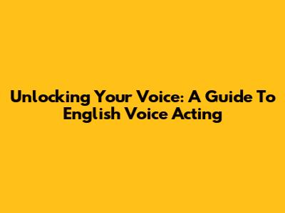 Unlocking Your Voice: A Guide To English Voice Acting
