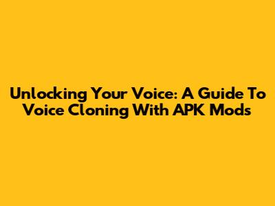 Unlocking Your Voice: A Guide To Voice Cloning With APK Mods