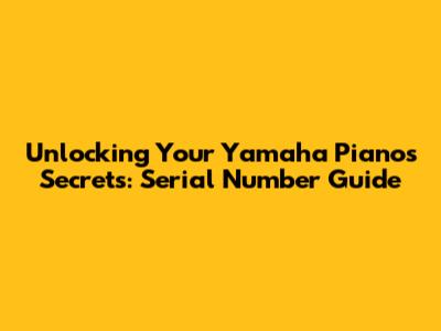 Unlocking Your Yamaha Piano's Secrets: Serial Number Guide