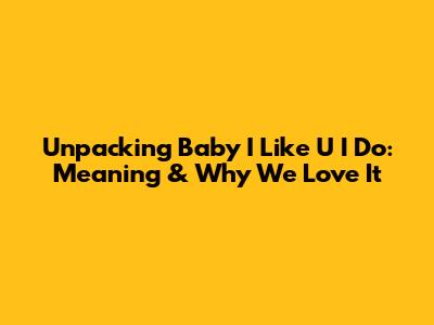 Unpacking 'Baby I Like U I Do': Meaning & Why We Love It