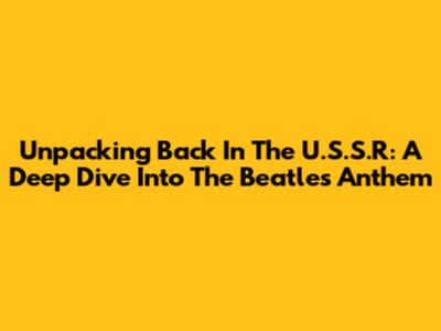Unpacking 'Back In The U.S.S.R': A Deep Dive Into The Beatles' Anthem