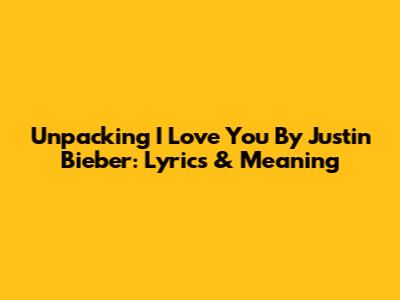 Unpacking 'I Love You' By Justin Bieber: Lyrics & Meaning