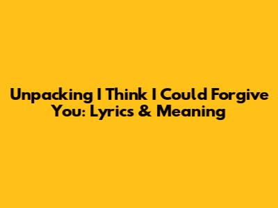 Unpacking 'I Think I Could Forgive You': Lyrics & Meaning