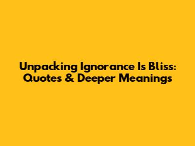Unpacking 'Ignorance Is Bliss': Quotes & Deeper Meanings