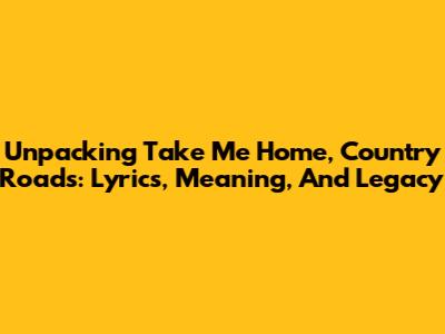 Unpacking 'Take Me Home, Country Roads': Lyrics, Meaning, And Legacy