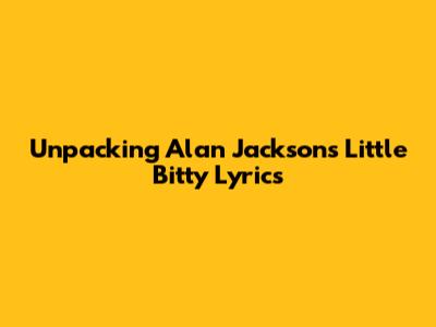 Unpacking Alan Jackson's 'Little Bitty' Lyrics