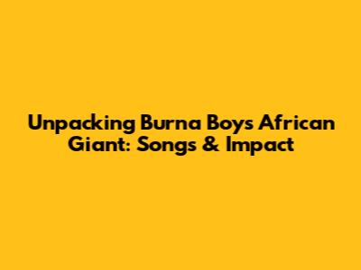 Unpacking Burna Boy's 'African Giant': Songs & Impact