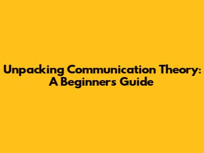 Unpacking Communication Theory: A Beginner's Guide
