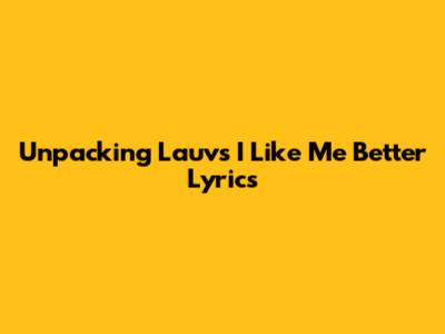 Unpacking Lauv's "I Like Me Better" Lyrics