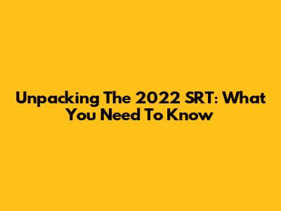 Unpacking The 2022 SRT: What You Need To Know