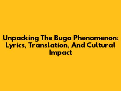 Unpacking The Buga Phenomenon: Lyrics, Translation, And Cultural Impact
