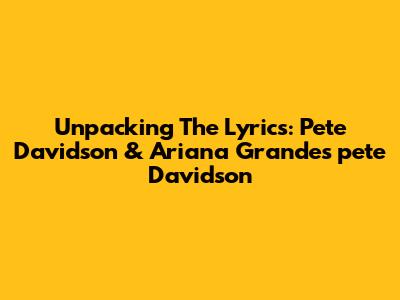 Unpacking The Lyrics: Pete Davidson & Ariana Grande's "pete Davidson"