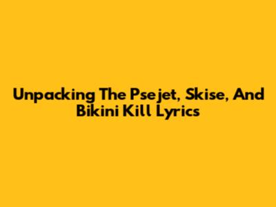 Unpacking The Psejet, Skise, And Bikini Kill Lyrics