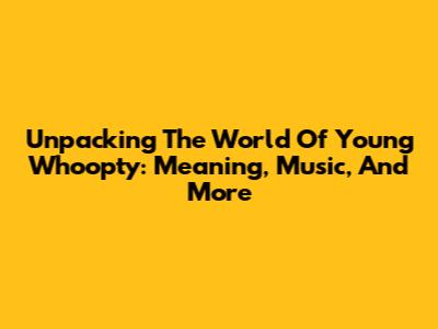 Unpacking The World Of Young Whoopty: Meaning, Music, And More
