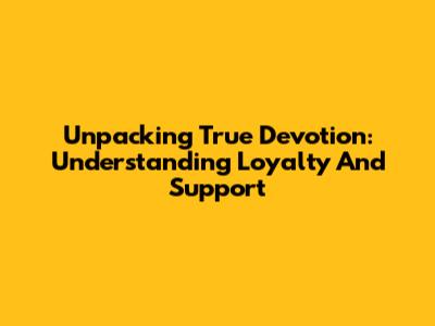 Unpacking True Devotion: Understanding Loyalty And Support