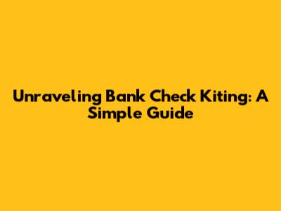 Unraveling Bank Check Kiting: A Simple Guide