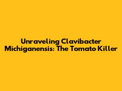 Unraveling Clavibacter Michiganensis: The Tomato Killer