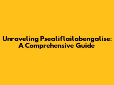 Unraveling Psealiflailabengalise: A Comprehensive Guide