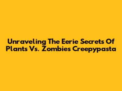 Unraveling The Eerie Secrets Of Plants Vs. Zombies Creepypasta