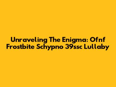 Unraveling The Enigma: Ofnf Frostbite Schypno 39ssc Lullaby