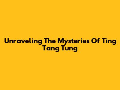 Unraveling The Mysteries Of Ting Tang Tung