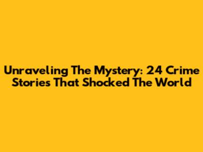 Unraveling The Mystery: 24 Crime Stories That Shocked The World