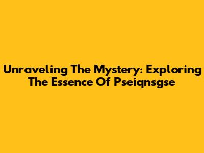 Unraveling The Mystery: Exploring The Essence Of Pseiqnsgse