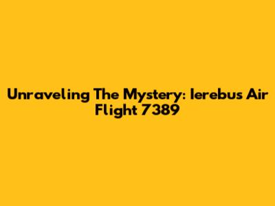 Unraveling The Mystery: Ierebus Air Flight 7389