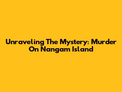 Unraveling The Mystery: Murder On Nangam Island