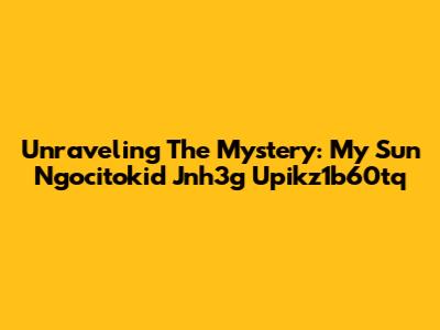 Unraveling The Mystery: My Sun Ngocitokid Jnh3g Upikz1b60tq