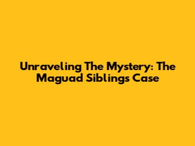 Unraveling The Mystery: The Maguad Siblings Case