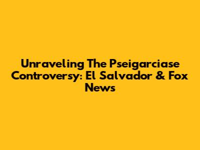 Unraveling The Pseigarciase Controversy: El Salvador & Fox News